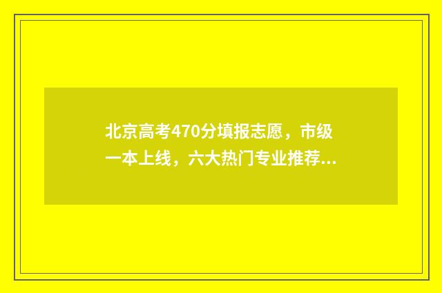 北京高考470分填报志愿，市级一本上线，六大热门专业推荐 北京高考470分算什么水平