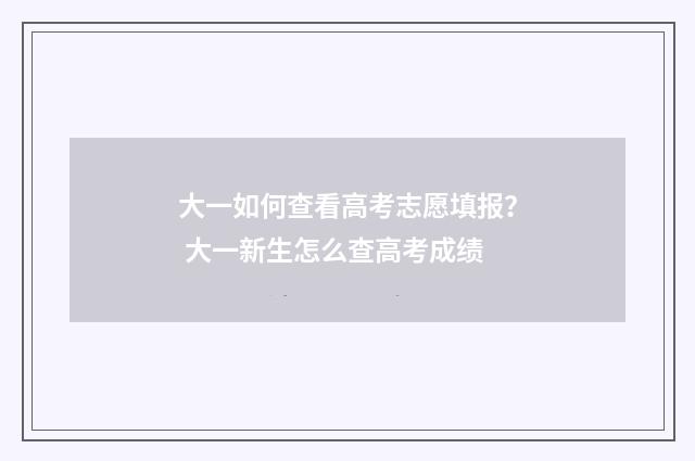 大一如何查看高考志愿填报？ 大一新生怎么查高考成绩