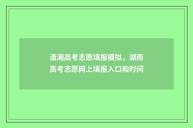 潇湘高考志愿填报模拟，湖南高考志愿网上填报入口和时间