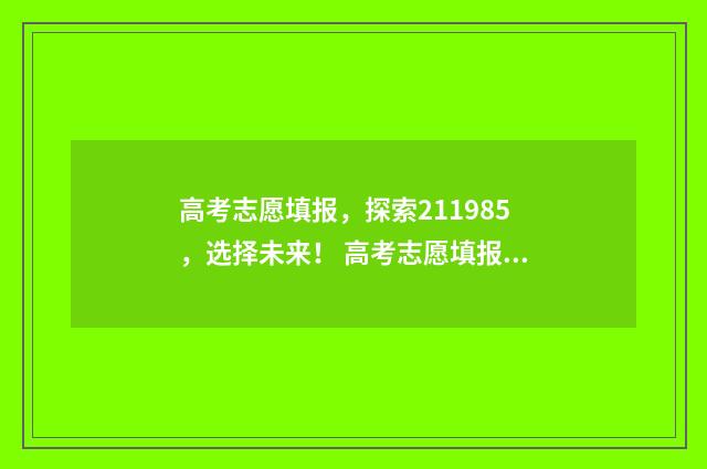高考志愿填报，探索211985，选择未来！ 高考志愿填报能填几个