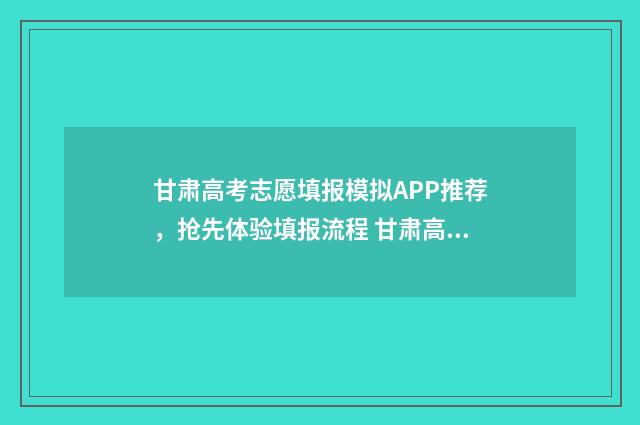 甘肃高考志愿填报模拟APP推荐，抢先体验填报流程 甘肃高考志愿填报指南手册