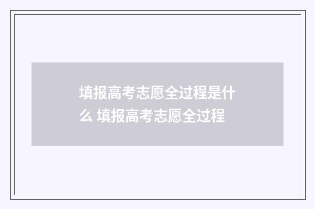 填报高考志愿全过程是什么 填报高考志愿全过程