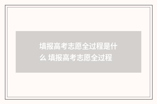填报高考志愿全过程是什么 填报高考志愿全过程