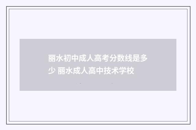 丽水初中成人高考分数线是多少 丽水成人高中技术学校