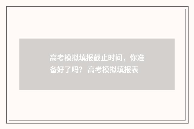 高考模拟填报截止时间，你准备好了吗？ 高考模拟填报表