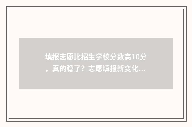 填报志愿比招生学校分数高10分，真的稳了？志愿填报新变化，考生必看！ 填报志愿比招生好吗