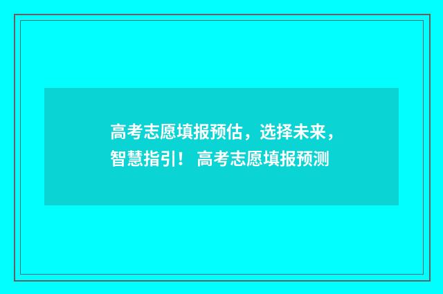 高考志愿填报预估，选择未来，智慧指引！ 高考志愿填报预测
