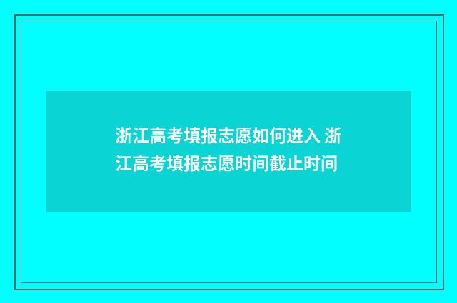 浙江高考填报志愿如何进入 浙江高考填报志愿时间截止时间