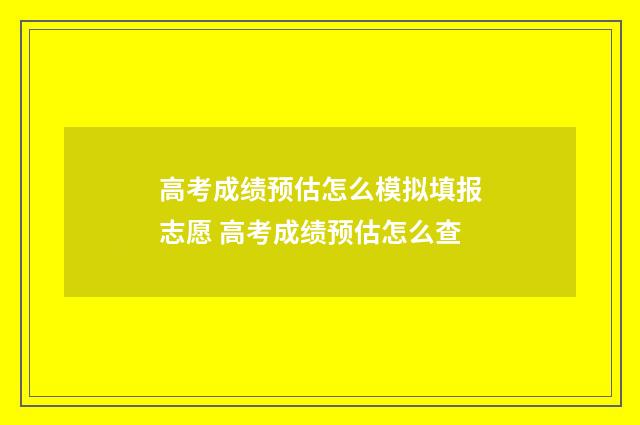 高考成绩预估怎么模拟填报志愿 高考成绩预估怎么查