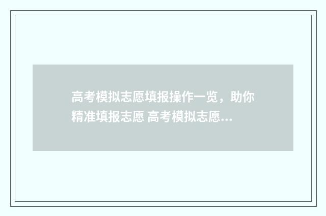 高考模拟志愿填报操作一览，助你精准填报志愿 高考模拟志愿填报系统官网