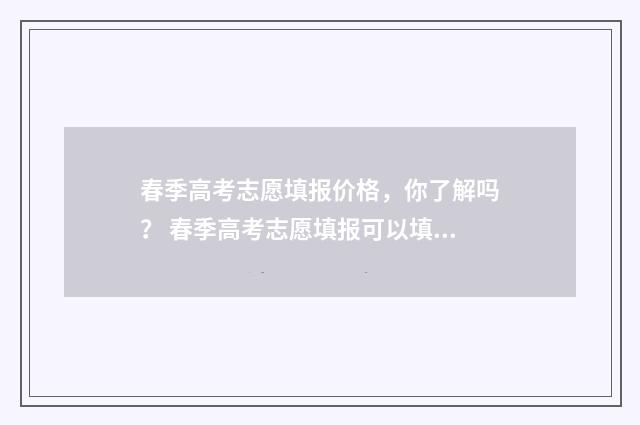 春季高考志愿填报价格，你了解吗？ 春季高考志愿填报可以填几个