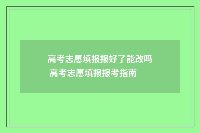 高考志愿填报报好了能改吗 高考志愿填报报考指南