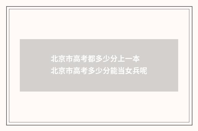 北京市高考都多少分上一本 北京市高考多少分能当女兵呢