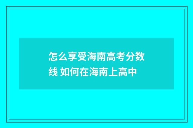 怎么享受海南高考分数线 如何在海南上高中