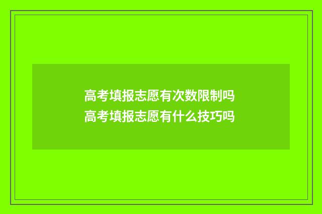 高考填报志愿有次数限制吗 高考填报志愿有什么技巧吗