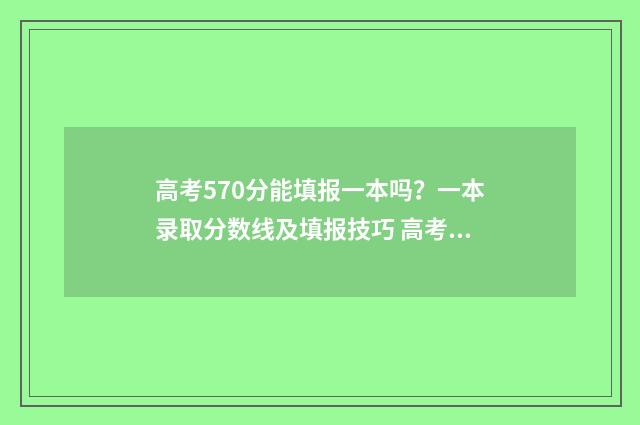 高考570分能填报一本吗？一本录取分数线及填报技巧 高考考了570分,可以报哪些学校