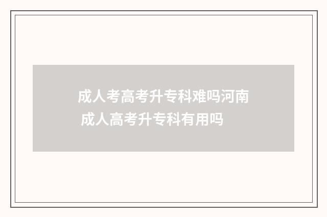 成人考高考升专科难吗河南 成人高考升专科有用吗