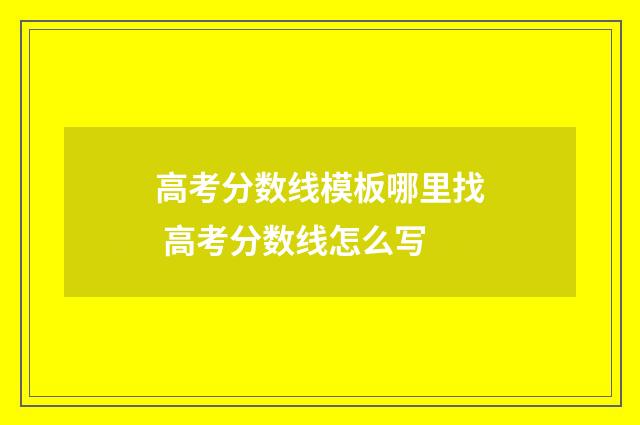 高考分数线模板哪里找 高考分数线怎么写