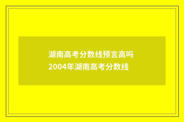 湖南高考分数线预言高吗 2004年湖南高考分数线