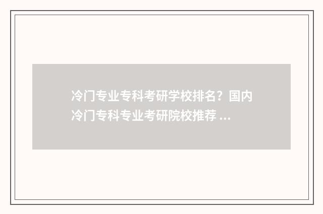 冷门专业专科考研学校排名？国内冷门专科专业考研院校推荐 2021年专科冷门专业