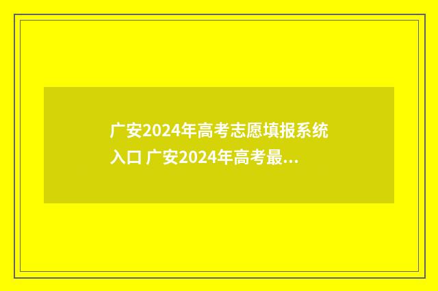广安2024年高考志愿填报系统入口 广安2024年高考最多分好多分啊