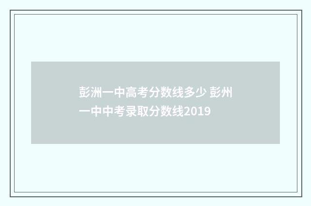 彭洲一中高考分数线多少 彭州一中中考录取分数线2019