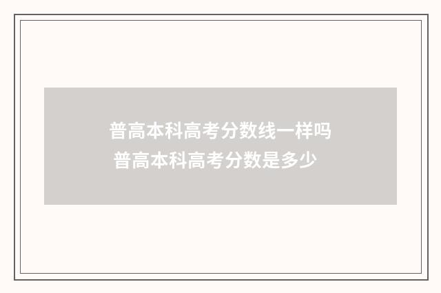 普高本科高考分数线一样吗 普高本科高考分数是多少