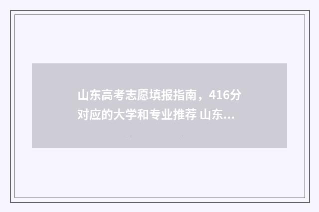 山东高考志愿填报指南，416分对应的大学和专业推荐 山东高考志愿填报专科什么时候出录取结果
