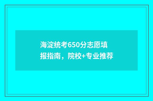 海淀统考650分志愿填报指南，院校+专业推荐