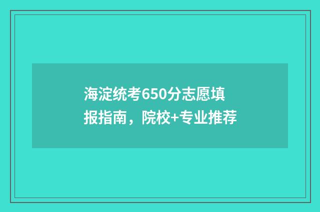 海淀统考650分志愿填报指南，院校+专业推荐