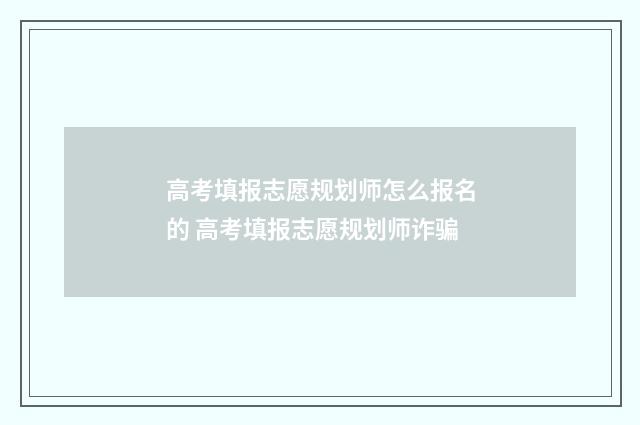 高考填报志愿规划师怎么报名的 高考填报志愿规划师诈骗