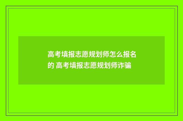 高考填报志愿规划师怎么报名的 高考填报志愿规划师诈骗