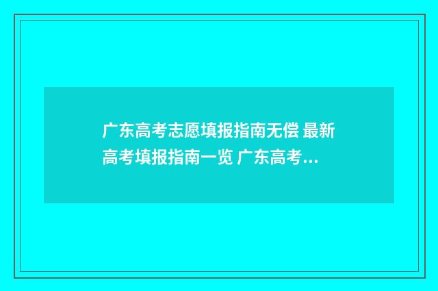 广东高考志愿填报指南无偿 最新高考填报指南一览 广东高考志愿填报辅助系统