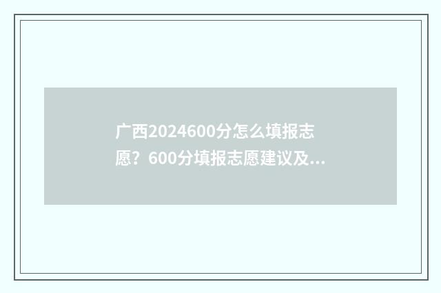 广西2024600分怎么填报志愿？600分填报志愿建议及院校推荐 446分在广西多少排名