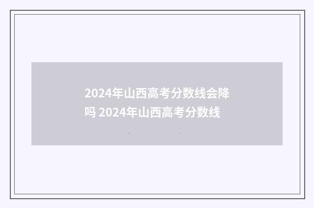 2024年山西高考分数线会降吗 2024年山西高考分数线