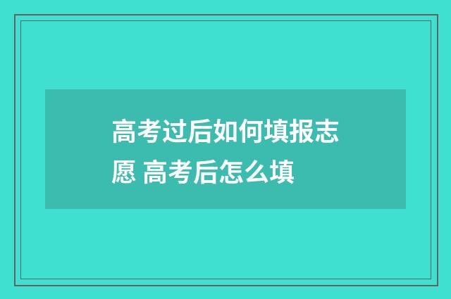 高考过后如何填报志愿 高考后怎么填