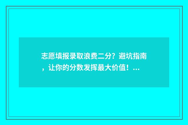 志愿填报录取浪费二分？避坑指南，让你的分数发挥最大价值！ 2021志愿录取规则及填报技巧