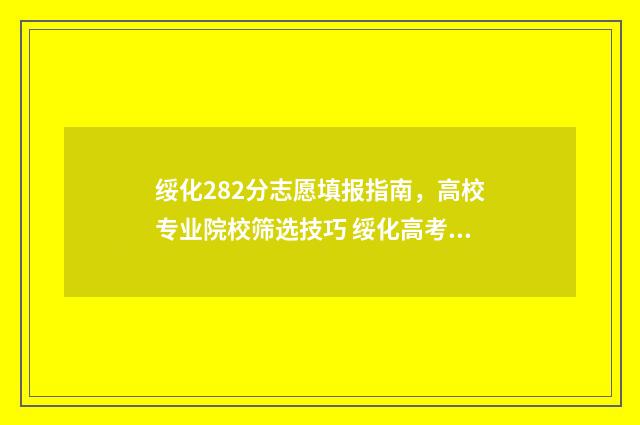 绥化282分志愿填报指南，高校专业院校筛选技巧 绥化高考分数线怎么定的