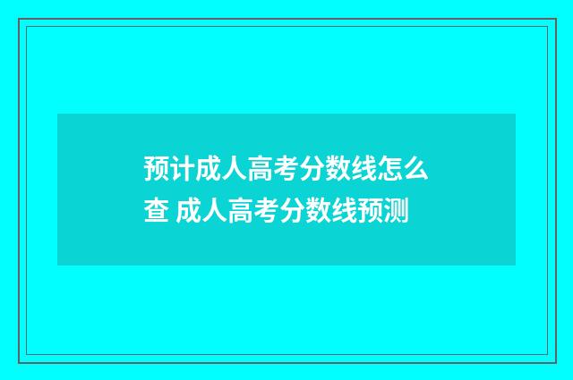 预计成人高考分数线怎么查 成人高考分数线预测