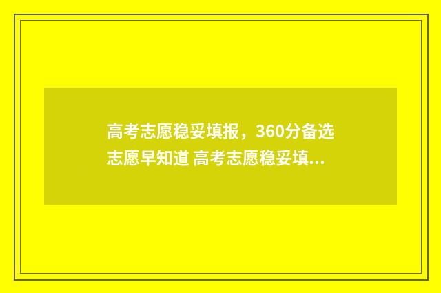 高考志愿稳妥填报，360分备选志愿早知道 高考志愿稳妥填报怎么填