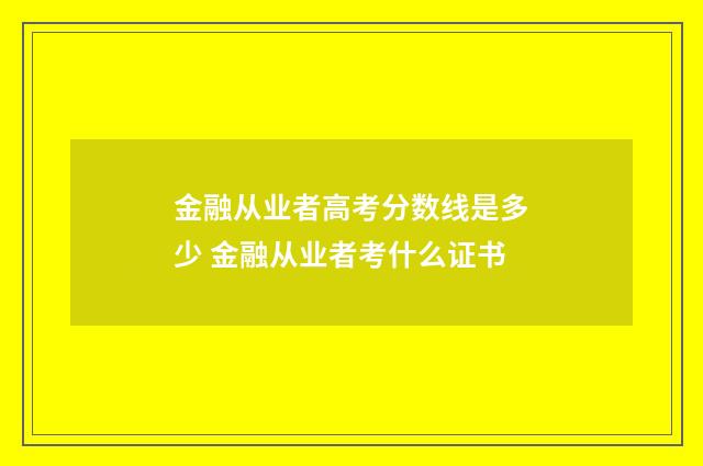 金融从业者高考分数线是多少 金融从业者考什么证书