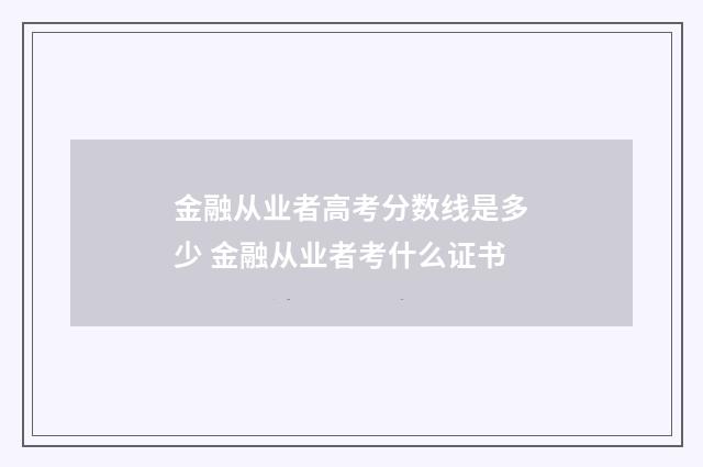 金融从业者高考分数线是多少 金融从业者考什么证书