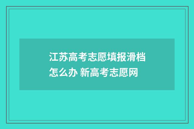 江苏高考志愿填报滑档怎么办 新高考志愿网