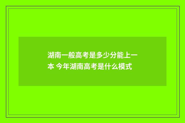 湖南一般高考是多少分能上一本 今年湖南高考是什么模式