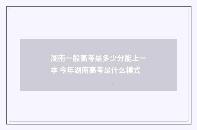 湖南一般高考是多少分能上一本 今年湖南高考是什么模式