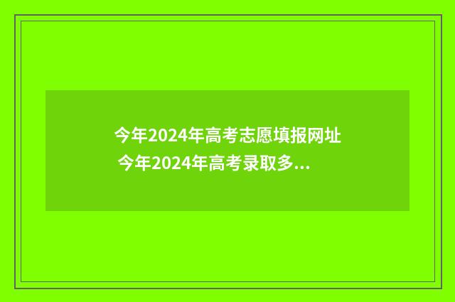 今年2024年高考志愿填报网址 今年2024年高考录取多少人