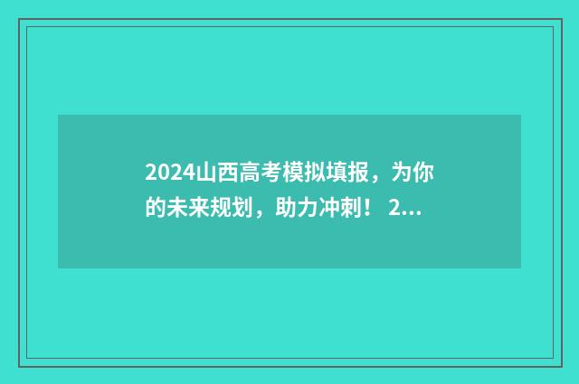 2024山西高考模拟填报，为你的未来规划，助力冲刺！ 2024山西高考模拟志愿填报能不填吗