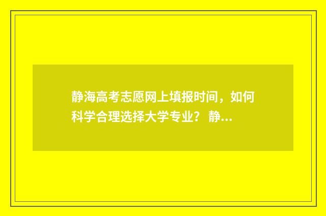 静海高考志愿网上填报时间，如何科学合理选择大学专业？ 静海高考志愿网站官网