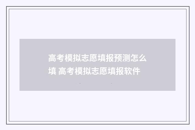 高考模拟志愿填报预测怎么填 高考模拟志愿填报软件
