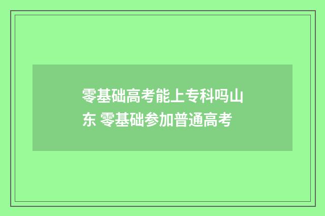 零基础高考能上专科吗山东 零基础参加普通高考